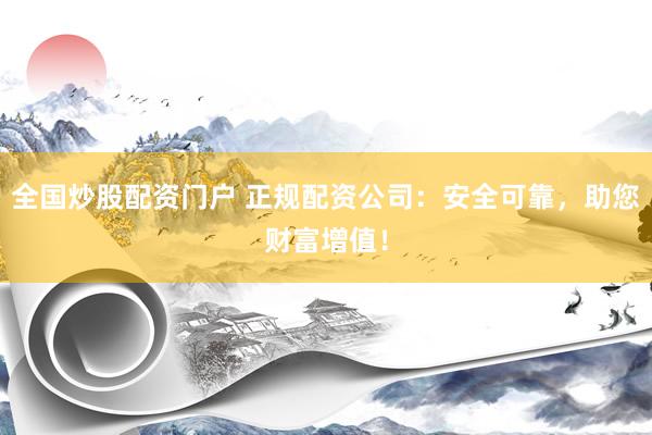 全国炒股配资门户 正规配资公司：安全可靠，助您财富增值！