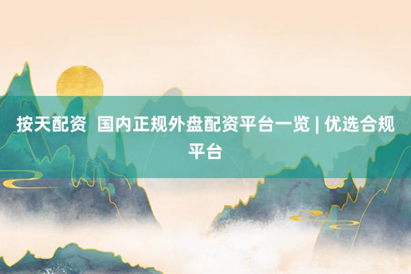 按天配资  国内正规外盘配资平台一览 | 优选合规平台
