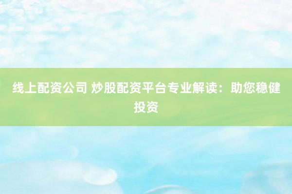 线上配资公司 炒股配资平台专业解读：助您稳健投资