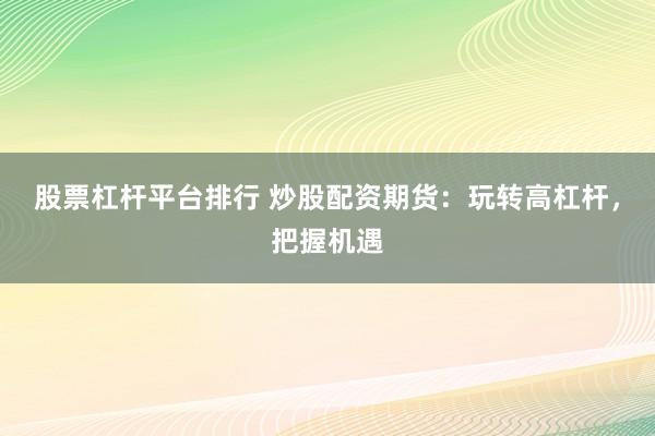 股票杠杆平台排行 炒股配资期货:玩转高杠杆,把握机遇