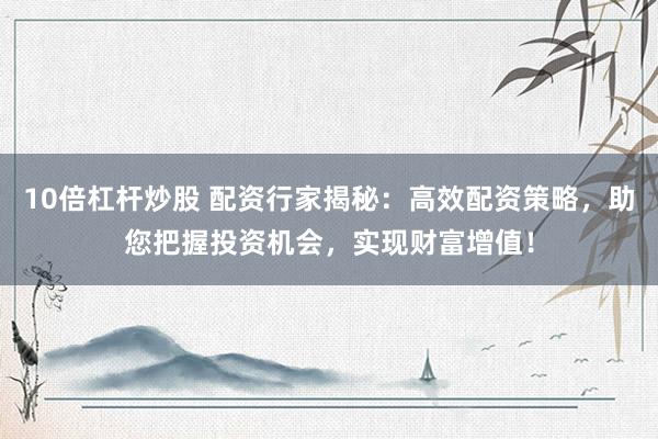 10倍杠杆炒股 配资行家揭秘：高效配资策略，助您把握投资机会，实现财富增值！