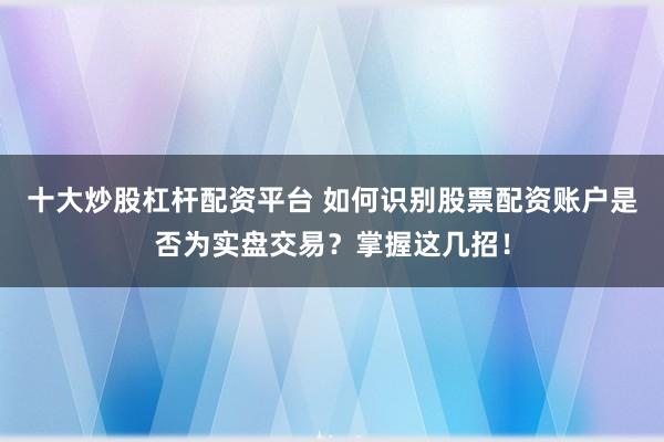 十大炒股杠杆配资平台 如何识别股票配资账户是否为实盘交易？掌握这几招！