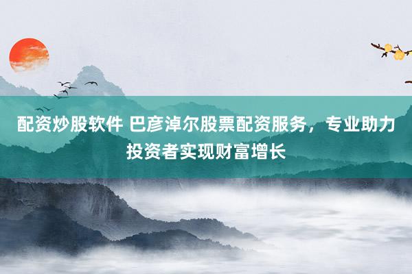 配资炒股软件 巴彦淖尔股票配资服务,专业助力投资者实现财富增长