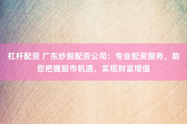 杠杆配资 广东炒股配资公司：专业配资服务，助您把握股市机遇，实现财富增值