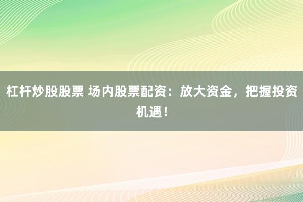 杠杆炒股股票 场内股票配资：放大资金，把握投资机遇！