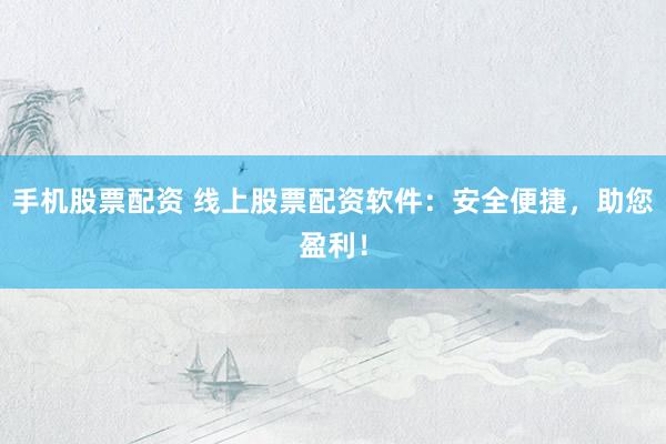 手机股票配资 线上股票配资软件：安全便捷，助您盈利！
