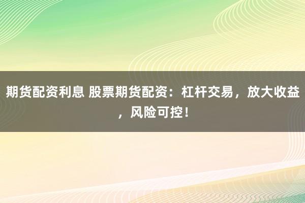 期货配资利息 股票期货配资：杠杆交易，放大收益，风险可控！