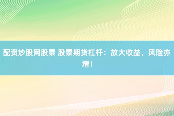 配资炒股网股票 股票期货杠杆：放大收益，风险亦增！