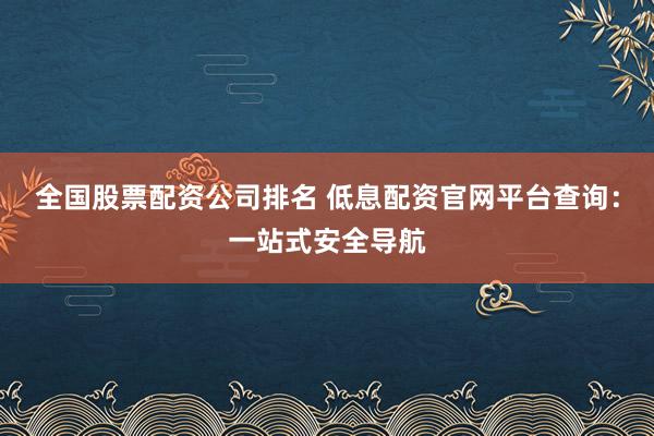 全国股票配资公司排名 低息配资官网平台查询：一站式安全导航