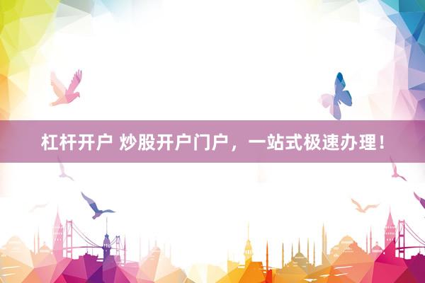 杠杆开户 炒股开户门户，一站式极速办理！