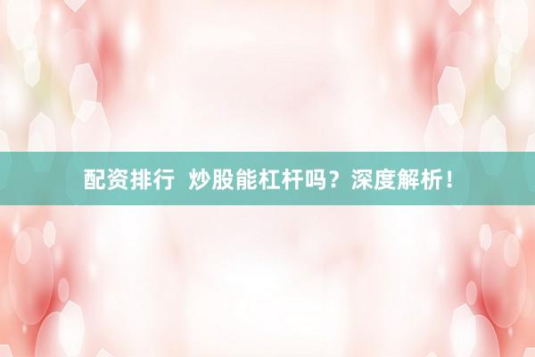 配资排行 炒股能杠杆吗?深度解析!