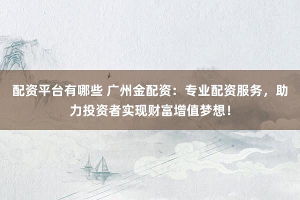 配资平台有哪些 广州金配资：专业配资服务，助力投资者实现财富增值梦想！