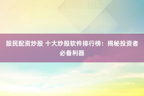 股民配资炒股 十大炒股软件排行榜：揭秘投资者必备利器