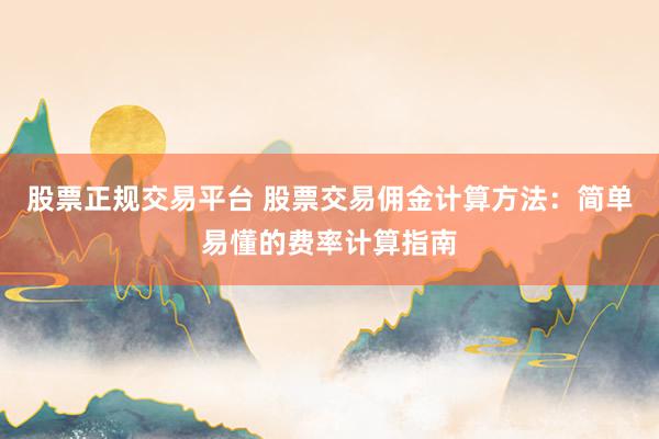 股票正规交易平台 股票交易佣金计算方法：简单易懂的费率计算指南