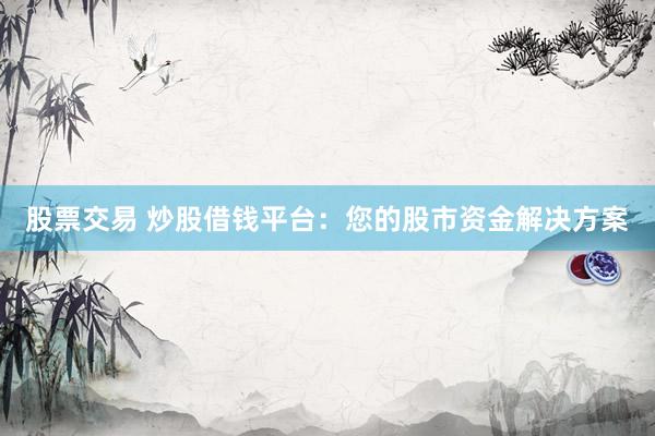 股票交易 炒股借钱平台:您的股市资金解决方案