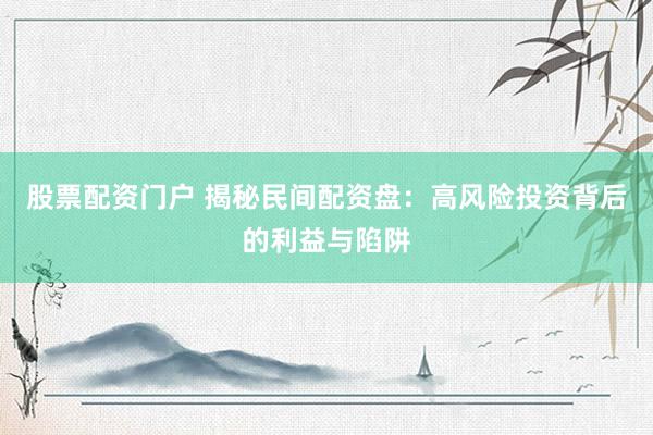 股票配资门户 揭秘民间配资盘：高风险投资背后的利益与陷阱
