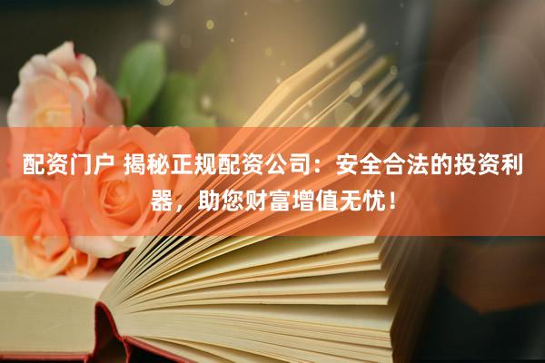 配资门户 揭秘正规配资公司：安全合法的投资利器，助您财富增值无忧！