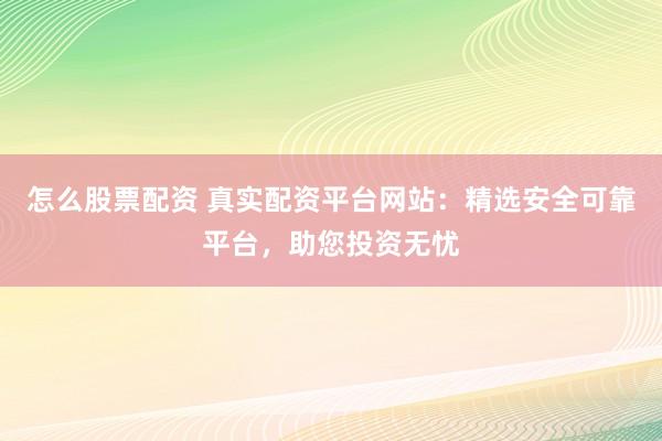 怎么股票配资 真实配资平台网站：精选安全可靠平台，助您投资无忧