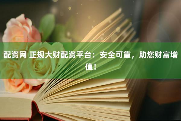 配资网 正规大财配资平台：安全可靠，助您财富增值！