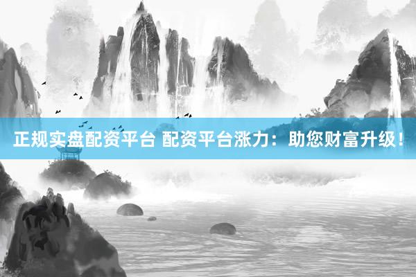 正规实盘配资平台 配资平台涨力：助您财富升级！