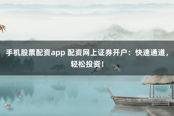 手机股票配资app 配资网上证券开户：快速通道，轻松投资！