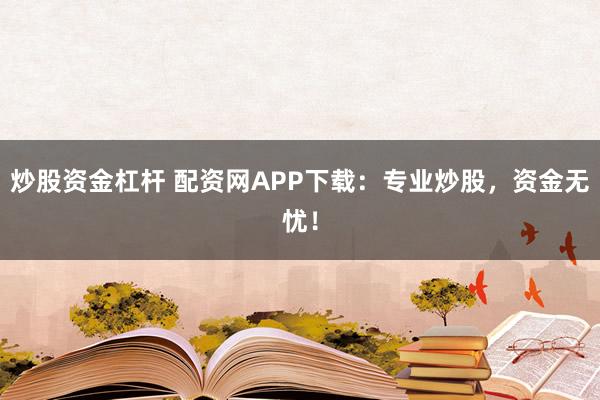 炒股资金杠杆 配资网APP下载：专业炒股，资金无忧！