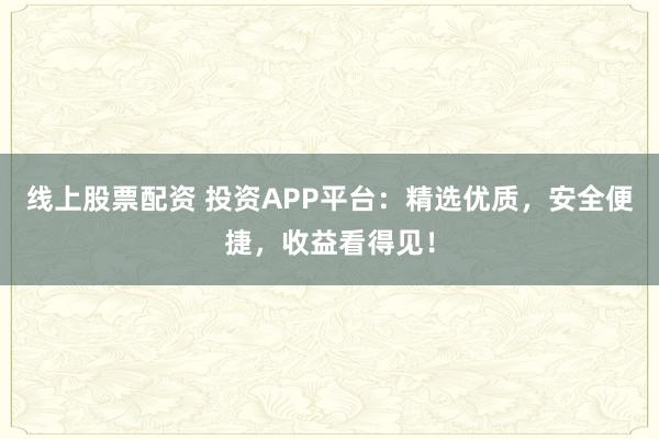 线上股票配资 投资APP平台：精选优质，安全便捷，收益看得见！