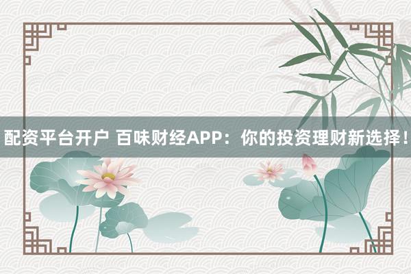 配资平台开户 百味财经APP：你的投资理财新选择！