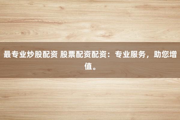 最专业炒股配资 股票配资配资：专业服务，助您增值。