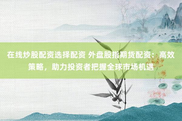 在线炒股配资选择配资 外盘股指期货配资：高效策略，助力投资者把握全球市场机遇