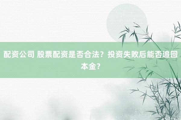 配资公司 股票配资是否合法?投资失败后能否追回本金?