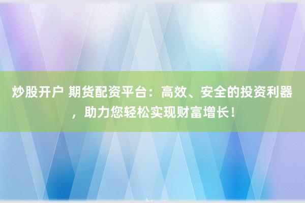 炒股开户 期货配资平台：高效、安全的投资利器，助力您轻松实现财富增长！