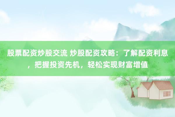 股票配资炒股交流 炒股配资攻略：了解配资利息，把握投资先机，轻松实现财富增值