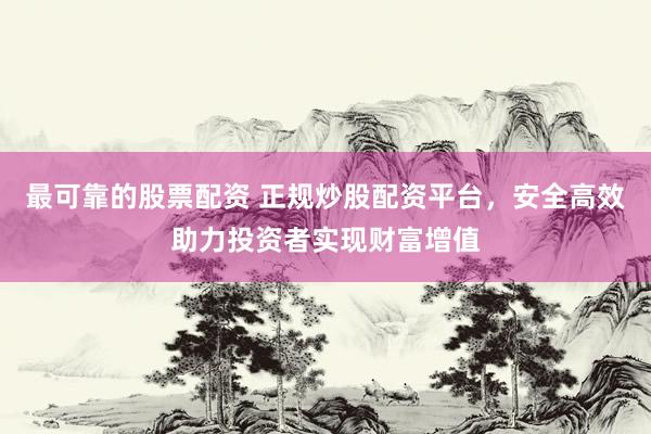 最可靠的股票配资 正规炒股配资平台，安全高效助力投资者实现财富增值
