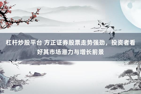 杠杆炒股平台 方正证券股票走势强劲，投资者看好其市场潜力与增长前景