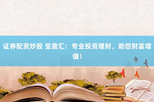证券配资炒股 宝盈汇：专业投资理财，助您财富增值！