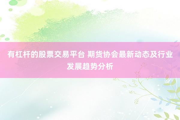 有杠杆的股票交易平台 期货协会最新动态及行业发展趋势分析