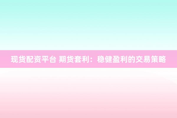现货配资平台 期货套利：稳健盈利的交易策略