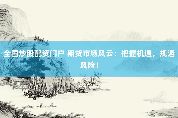 全国炒股配资门户 期货市场风云：把握机遇，规避风险！