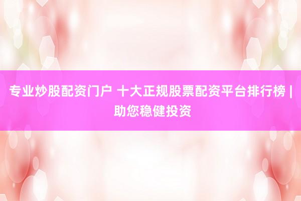 专业炒股配资门户 十大正规股票配资平台排行榜 | 助您稳健投资