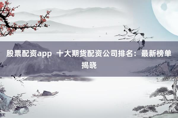 股票配资app 十大期货配资公司排名:最新榜单揭晓