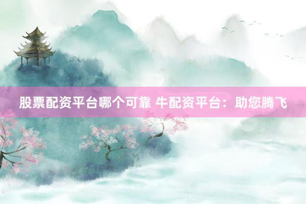 股票配资平台哪个可靠 牛配资平台：助您腾飞