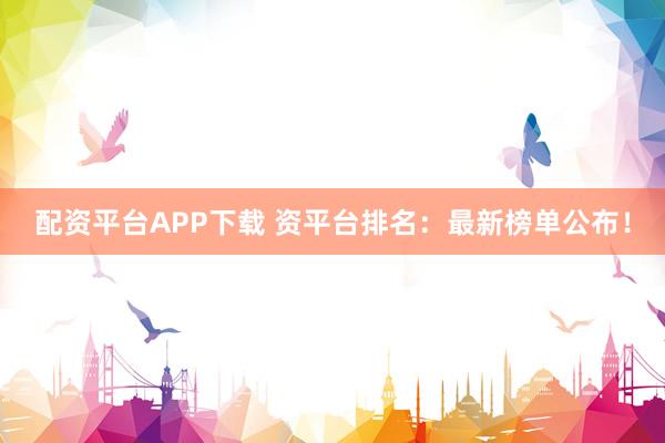 配资平台APP下载 资平台排名：最新榜单公布！