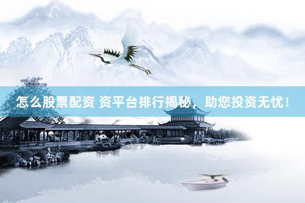 怎么股票配资 资平台排行揭秘，助您投资无忧！