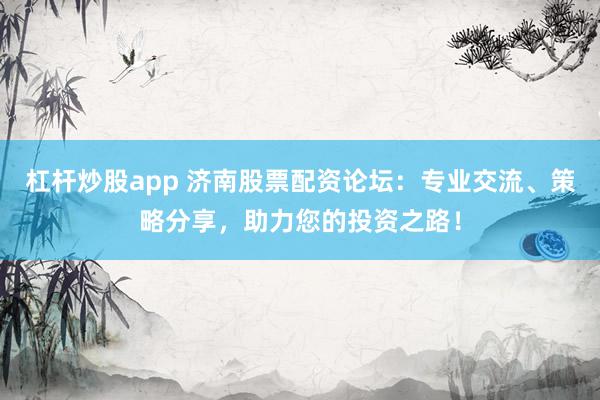 杠杆炒股app 济南股票配资论坛：专业交流、策略分享，助力您的投资之路！