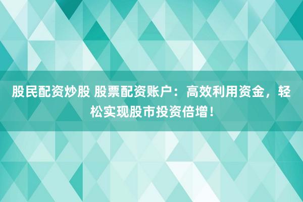 股民配资炒股 股票配资账户：高效利用资金，轻松实现股市投资倍增！