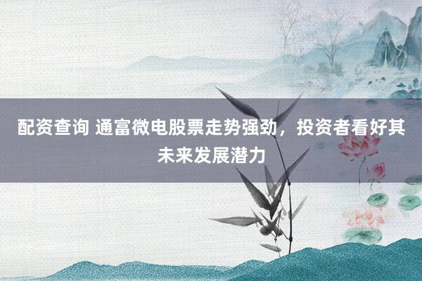 配资查询 通富微电股票走势强劲，投资者看好其未来发展潜力