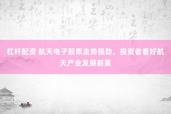 杠杆配资 航天电子股票走势强劲，投资者看好航天产业发展前景