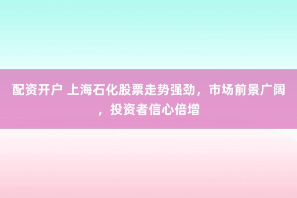 配资开户 上海石化股票走势强劲，市场前景广阔，投资者信心倍增