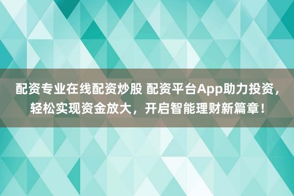 配资专业在线配资炒股 配资平台App助力投资，轻松实现资金放大，开启智能理财新篇章！